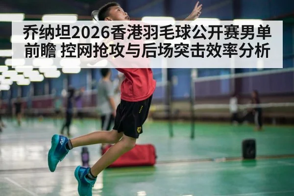 乔纳坦2026香港羽毛球公开赛男单前瞻 控网抢攻与后场突击效率分析