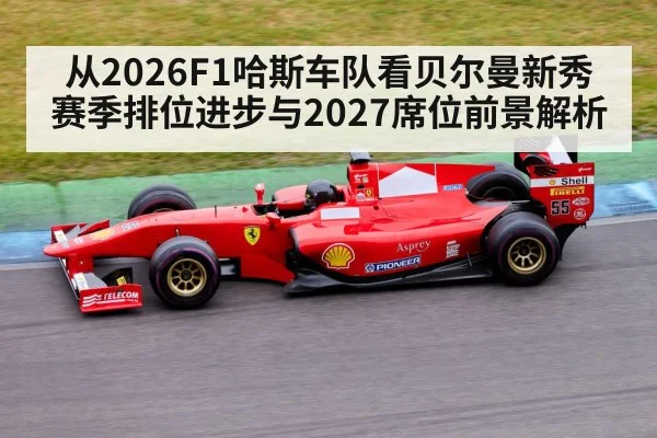 从2026F1哈斯车队看贝尔曼新秀赛季排位进步与2027席位前景解析