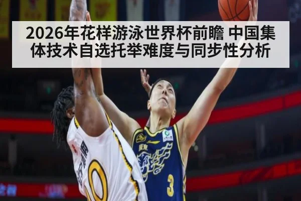 2026年花样游泳世界杯前瞻 中国集体技术自选托举难度与同步性分析