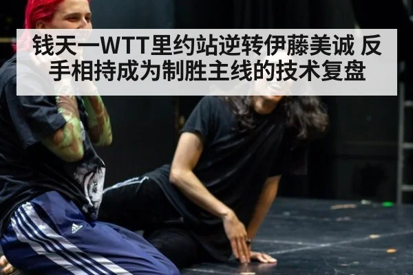 钱天一WTT里约站逆转伊藤美诚 反手相持成为制胜主线的技术复盘