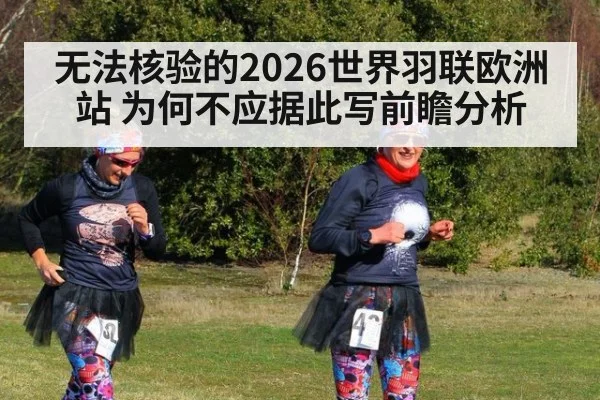 无法核验的2026世界羽联欧洲站 为何不应据此写前瞻分析