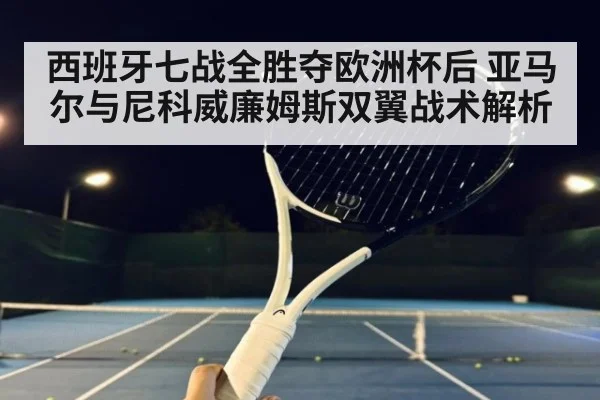 西班牙七战全胜夺欧洲杯后 亚马尔与尼科威廉姆斯双翼战术解析