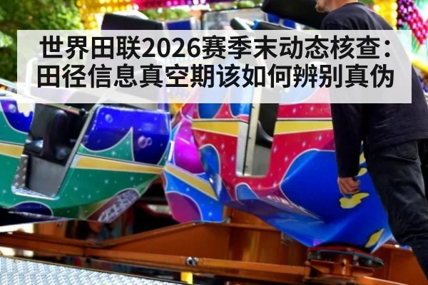 世界田联2026赛季末动态核查：田径信息真空期该如何辨别真伪